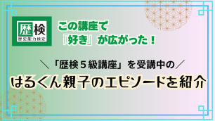 この講座で「好き」が広がった！―　「歴検５級講座」を受講中のはるくん親子のエピソードを紹介　サムネイル